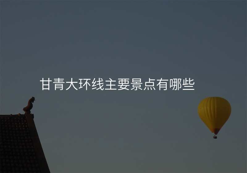 甘青大环线主要景点有哪些