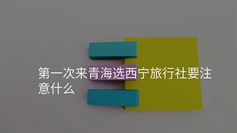 第一次来青海选西宁旅行社要注意什么