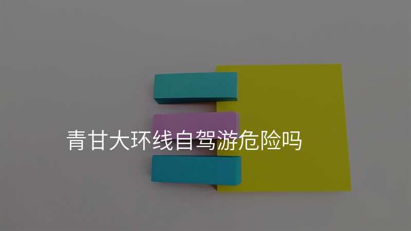 青甘大环线自驾游危险吗