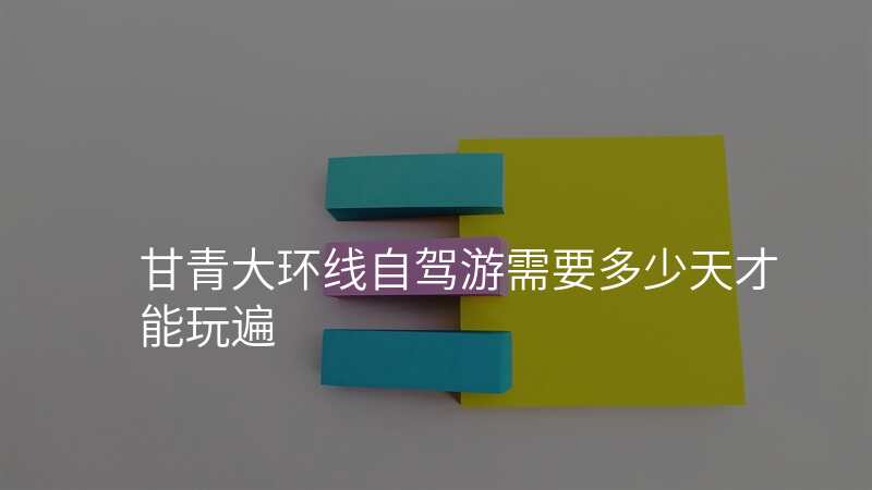 甘青大环线自驾游需要多少天才能玩遍