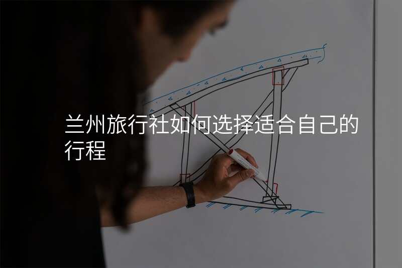 兰州旅行社如何选择适合自己的行程
