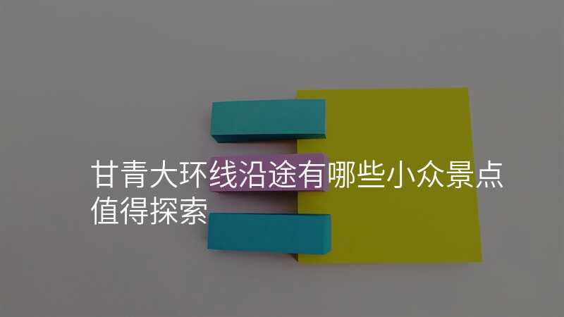 甘青大环线沿途有哪些小众景点值得探索