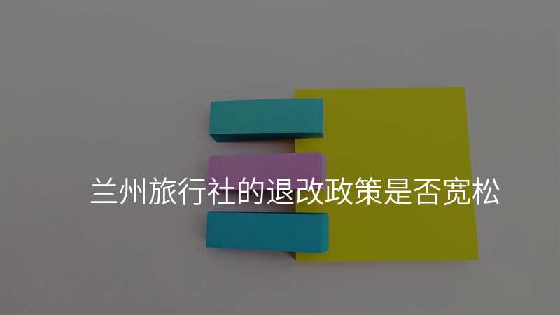 兰州旅行社的退改政策是否宽松