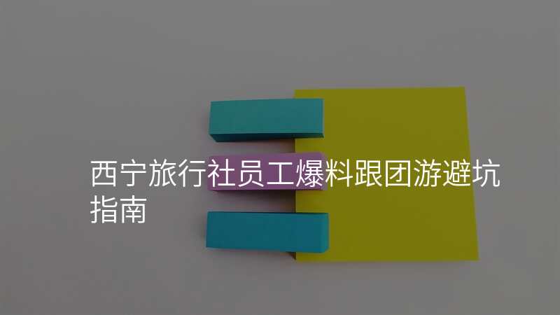 西宁旅行社员工爆料跟团游避坑指南