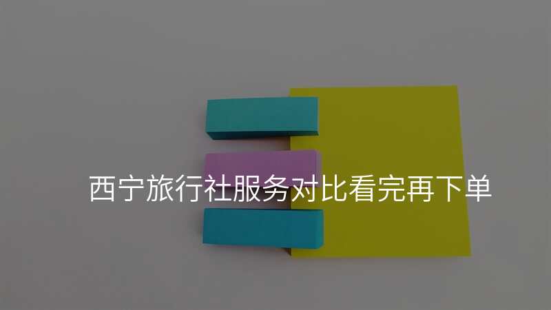 西宁旅行社服务对比看完再下单
