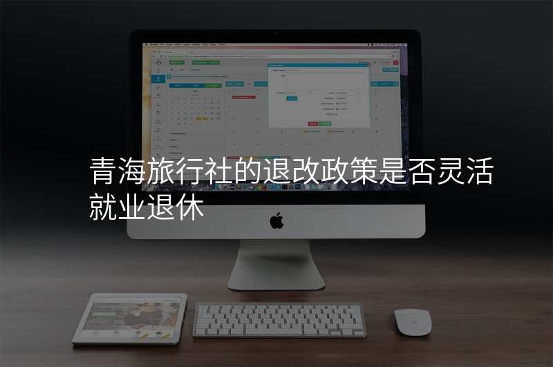 青海旅行社的退改政策是否灵活就业退休