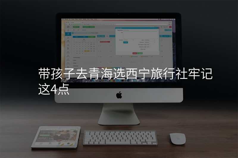 带孩子去青海选西宁旅行社牢记这4点