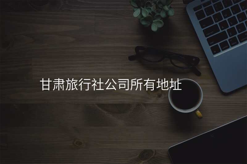甘肃旅行社公司所有地址
