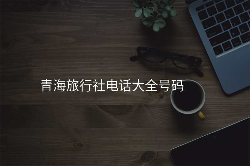 青海旅行社电话大全号码