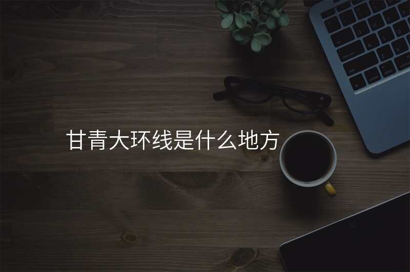 甘青大环线是什么地方