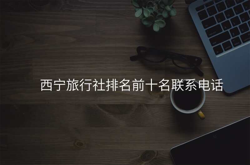 西宁旅行社排名前十名联系电话