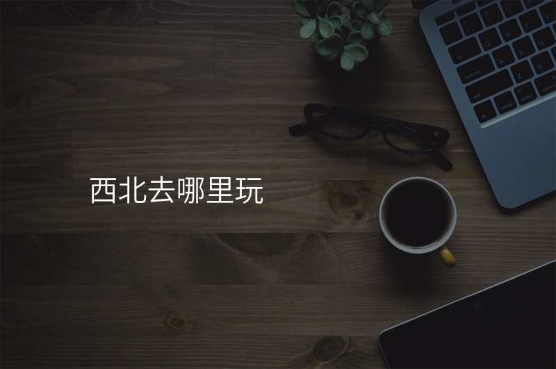西北去哪里玩