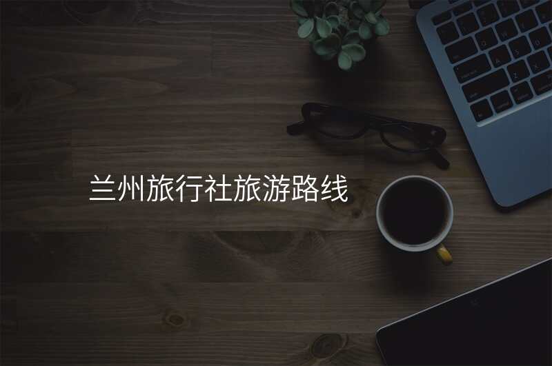 兰州旅行社旅游路线