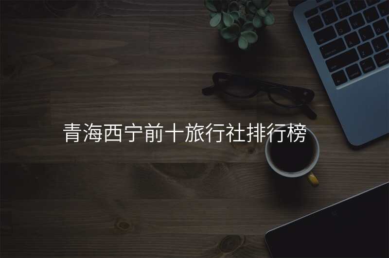 青海西宁前十旅行社排行榜
