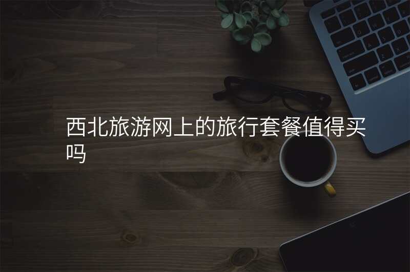 西北旅游网上的旅行套餐值得买吗