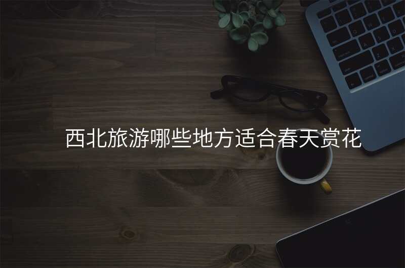 西北旅游哪些地方适合春天赏花