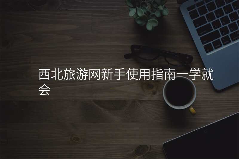 西北旅游网新手使用指南一学就会