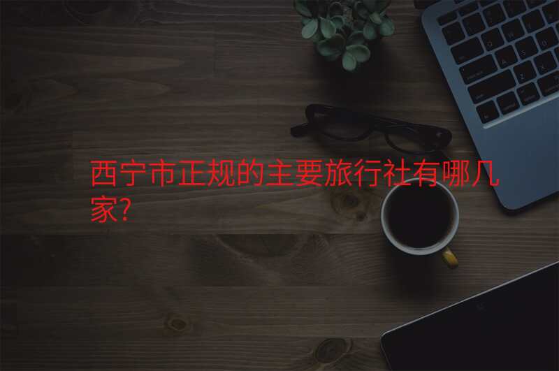 西宁市正规的主要旅行社有哪几家?