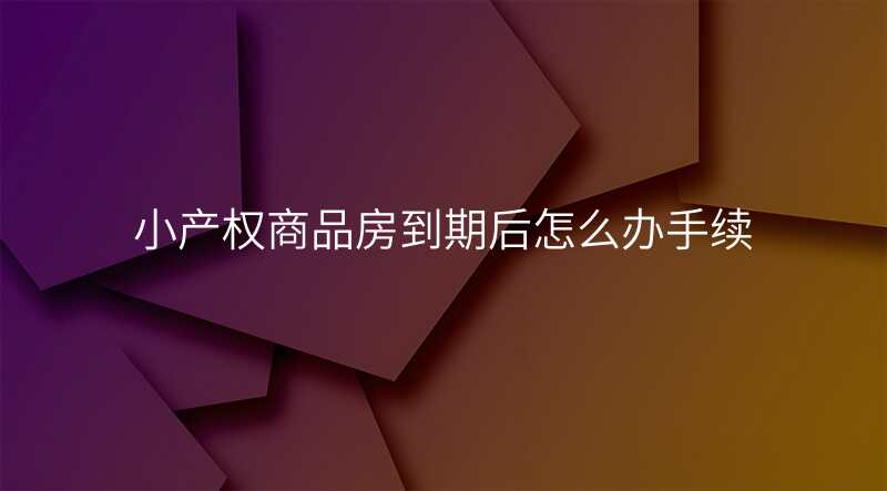 小产权商品房到期后怎么办手续