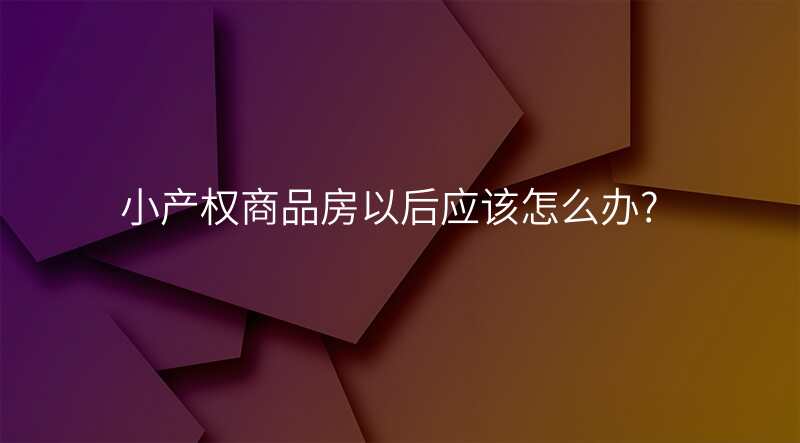 小产权商品房以后应该怎么办?