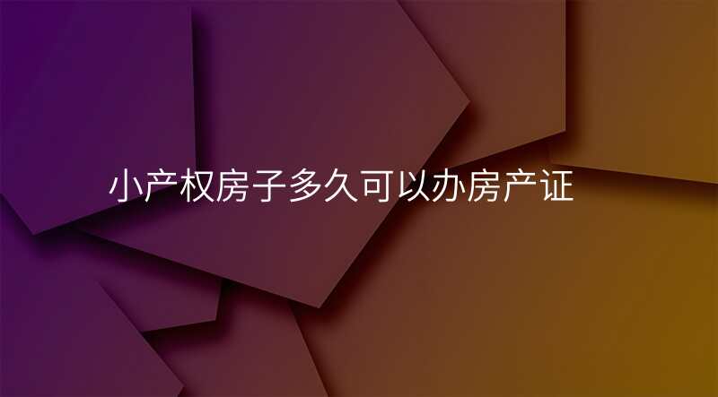 小产权房子多久可以办房产证