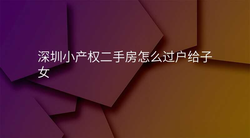 深圳小产权二手房怎么过户给子女