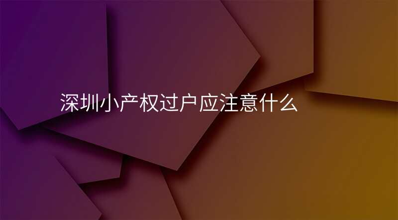 深圳小产权过户应注意什么