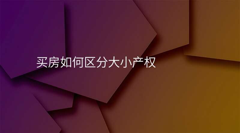 买房如何区分大小产权