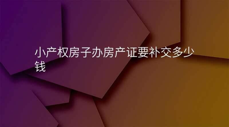 小产权房子办房产证要补交多少钱