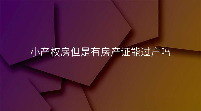 小产权房但是有房产证能过户吗