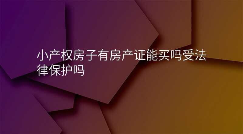 小产权房子有房产证能买吗受法律保护吗