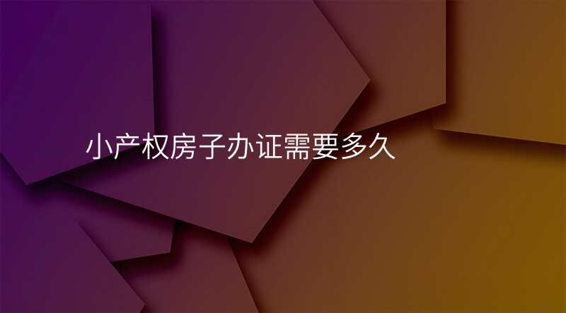 小产权房子办证需要多久
