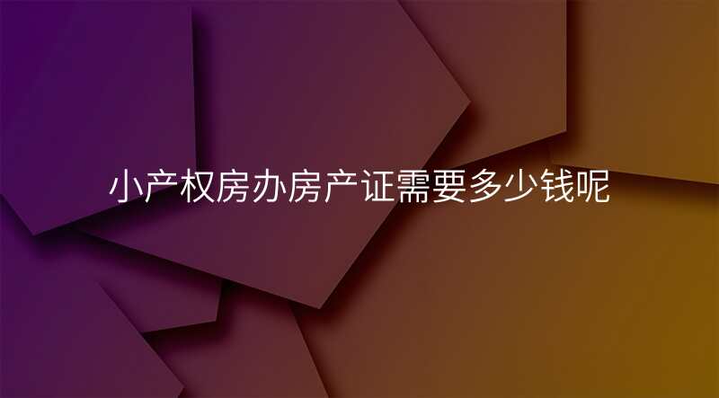 小产权房办房产证需要多少钱呢