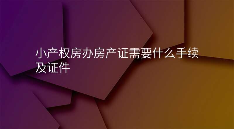 小产权房办房产证需要什么手续及证件