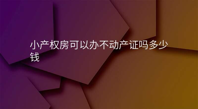 小产权房可以办不动产证吗多少钱
