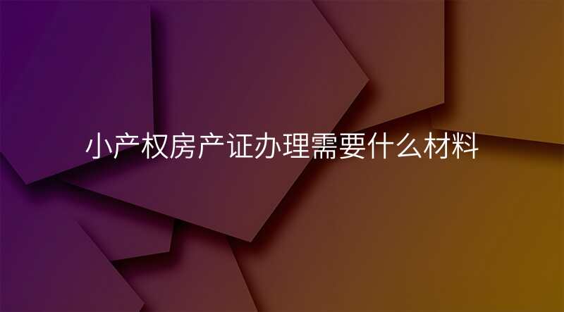 小产权房产证办理需要什么材料
