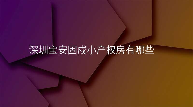 深圳宝安固戍小产权房有哪些 深圳宝安固戍小产权房有哪些