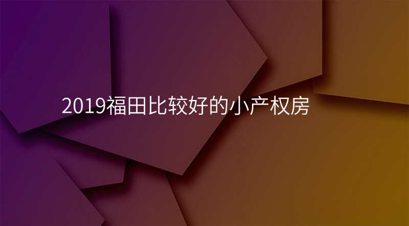 2019福田比较好的小产权房