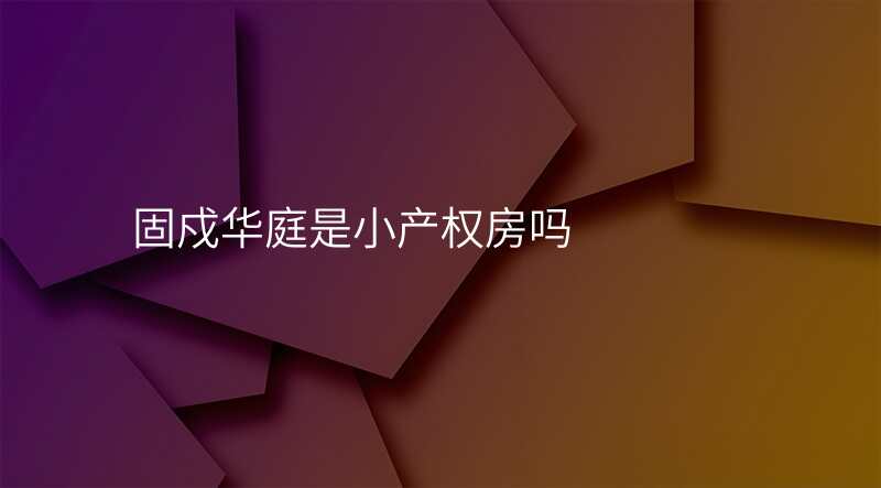固戍华庭是小产权房吗 固戍华庭是小产权房吗