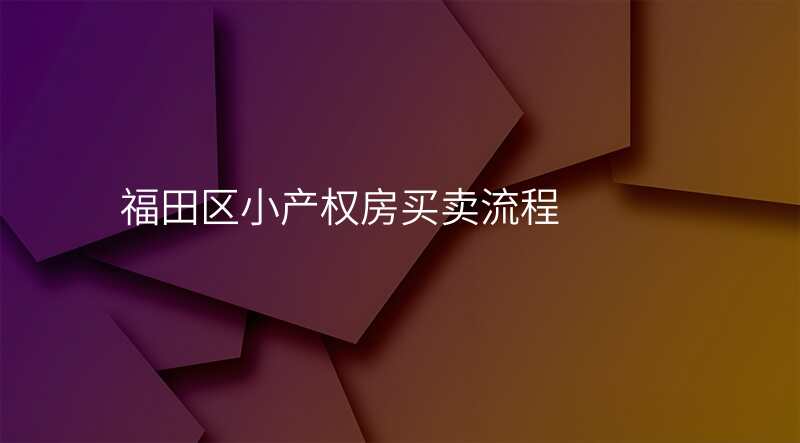 福田区小产权房买卖流程 福田区小产权房买卖流程