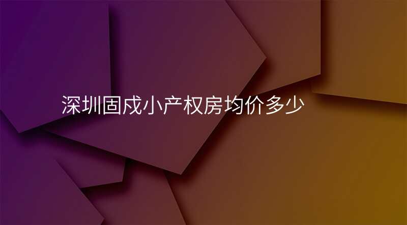 深圳固戍小产权房均价多少