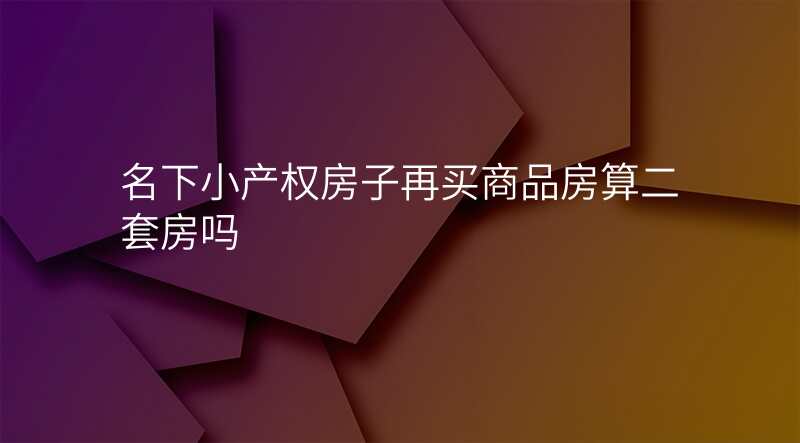名下小产权房子再买商品房算二套房吗