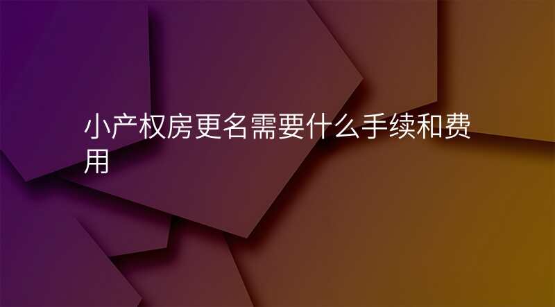 小产权房更名需要什么手续和费用