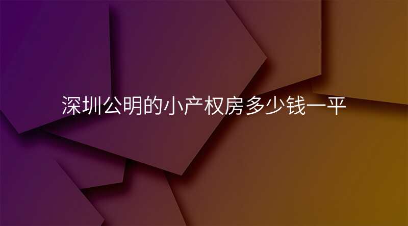 深圳公明的小产权房多少钱一平