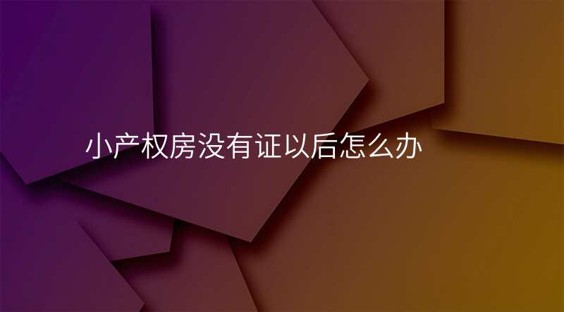 小产权房没有证以后怎么办