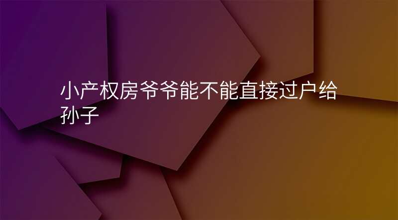 小产权房爷爷能不能直接过户给孙子