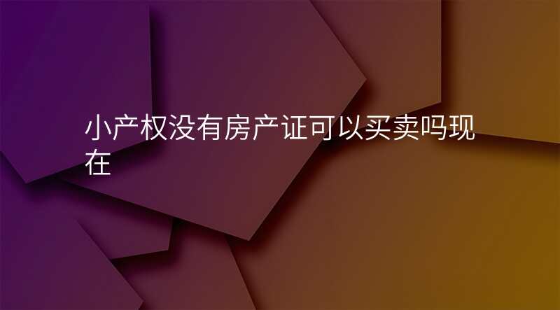 小产权没有房产证可以买卖吗现在