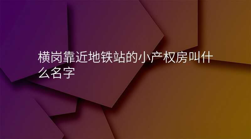 横岗靠近地铁站的小产权房叫什么名字