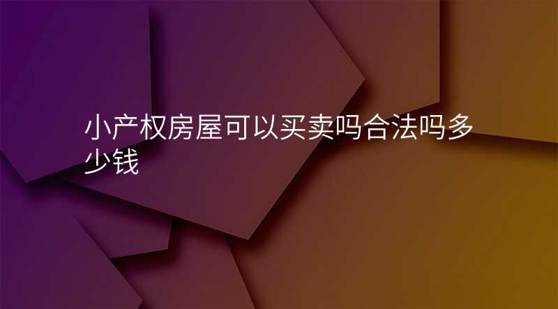 小产权房屋可以买卖吗合法吗多少钱