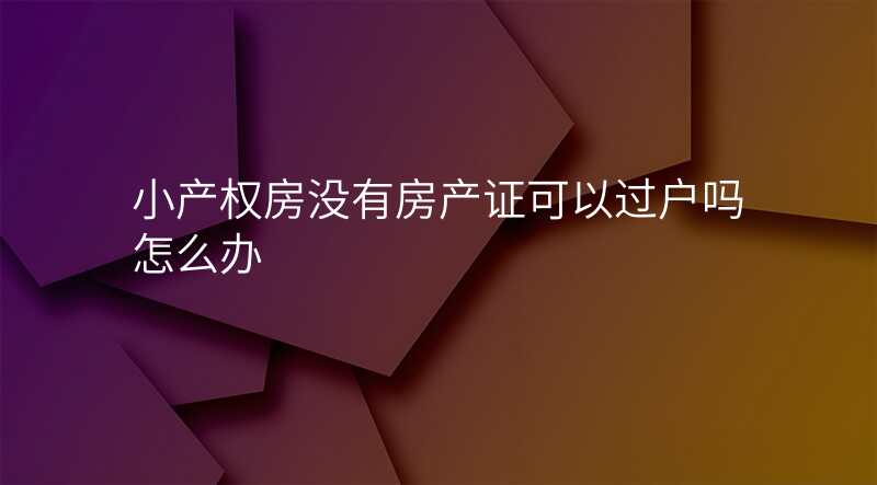 小产权房没有房产证可以过户吗怎么办